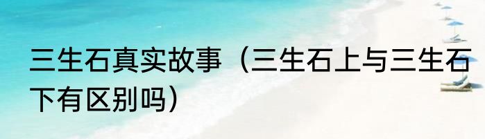 三生石真实故事（三生石上与三生石下有区别吗）