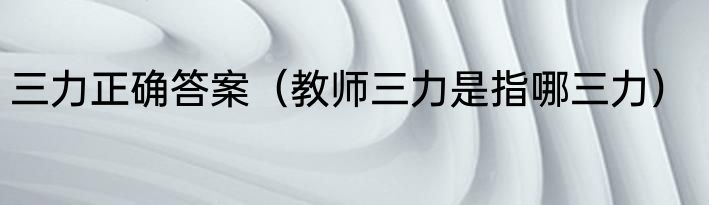 三力正确答案（教师三力是指哪三力）