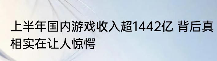 上半年国内游戏收入超1442亿 背后真相实在让人惊愕