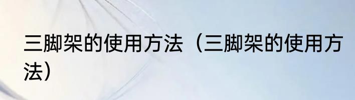 三脚架的使用方法（三脚架的使用方法）