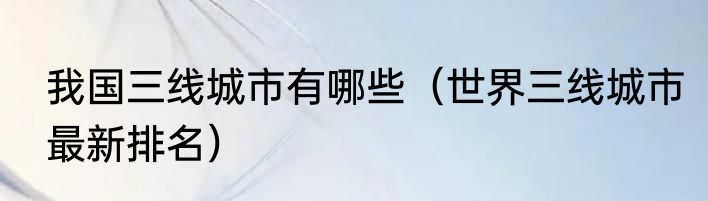 我国三线城市有哪些（世界三线城市最新排名）