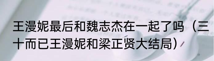 王漫妮最后和魏志杰在一起了吗（三十而已王漫妮和梁正贤大结局）
