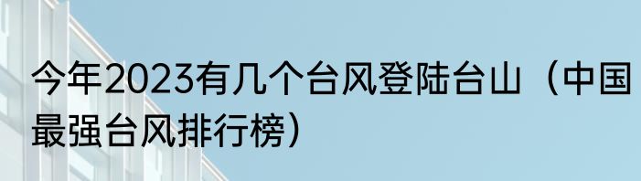 今年2023有几个台风登陆台山（中国最强台风排行榜）