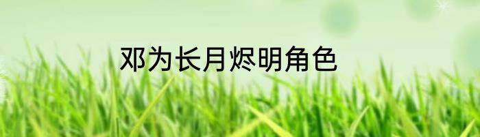 邓为长月烬明角色