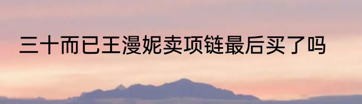 三十而已王漫妮卖项链最后买了吗