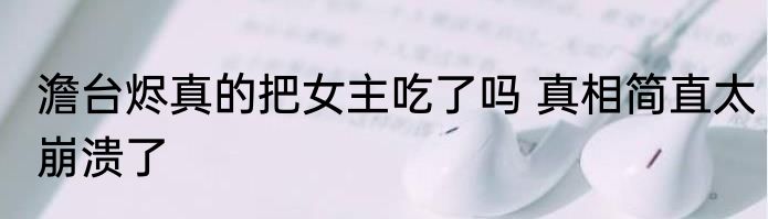 澹台烬真的把女主吃了吗 真相简直太崩溃了