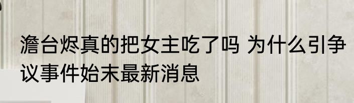 澹台烬真的把女主吃了吗 为什么引争议事件始末最新消息