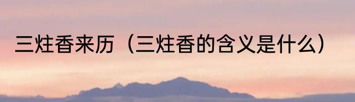 三炷香来历（三炷香的含义是什么）