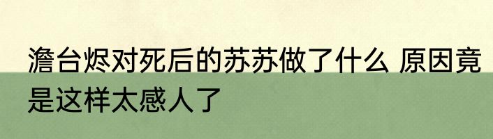 澹台烬对死后的苏苏做了什么 原因竟是这样太感人了