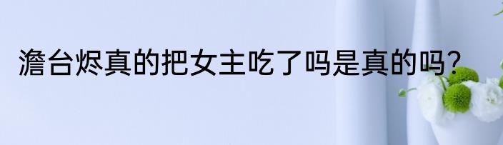 澹台烬真的把女主吃了吗是真的吗？