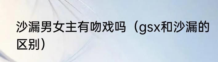 沙漏男女主有吻戏吗（gsx和沙漏的区别）