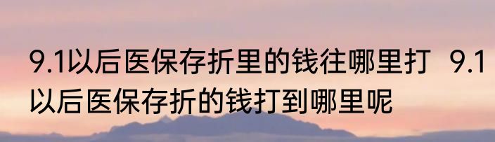 9.1以后医保存折里的钱往哪里打  9.1以后医保存折的钱打到哪里呢