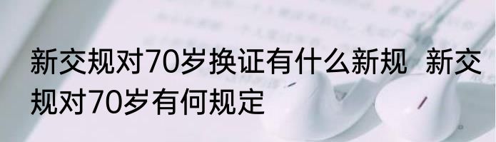 新交规对70岁换证有什么新规  新交规对70岁有何规定