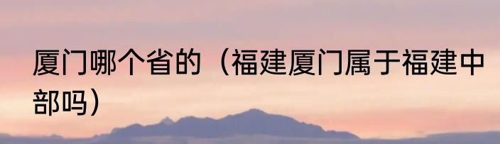 厦门哪个省的（福建厦门属于福建中部吗）