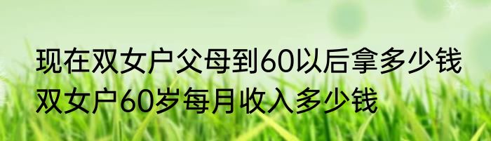 现在双女户父母到60以后拿多少钱 双女户60岁每月收入多少钱
