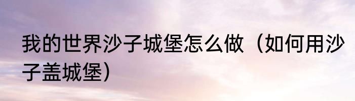 我的世界沙子城堡怎么做（如何用沙子盖城堡）