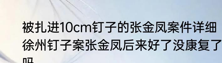 被扎进10cm钉子的张金凤案件详细  徐州钉子案张金凤后来好了没康复了吗