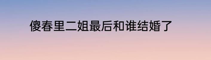 傻春里二姐最后和谁结婚了