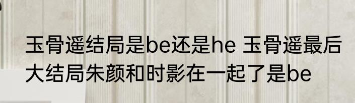 玉骨遥结局是be还是he 玉骨遥最后大结局朱颜和时影在一起了是be