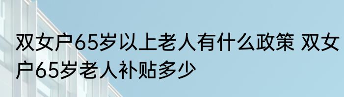 双女户65岁以上老人有什么政策 双女户65岁老人补贴多少