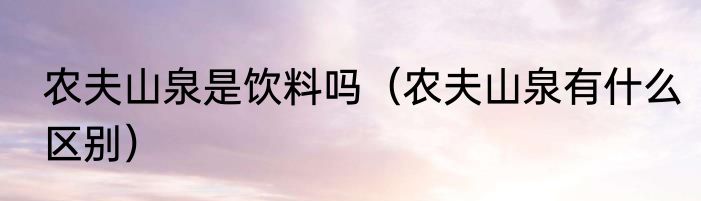 农夫山泉是饮料吗（农夫山泉有什么区别）