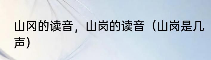 山冈的读音，山岗的读音（山岗是几声）