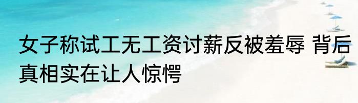 女子称试工无工资讨薪反被羞辱 背后真相实在让人惊愕