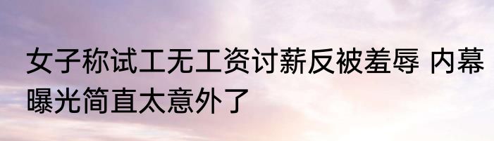 女子称试工无工资讨薪反被羞辱 内幕曝光简直太意外了