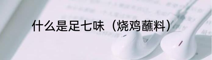 什么是足七味（烧鸡蘸料）