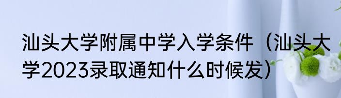 汕头大学附属中学入学条件（汕头大学2023录取通知什么时候发）