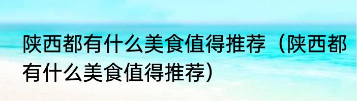 陕西都有什么美食值得推荐（陕西都有什么美食值得推荐）