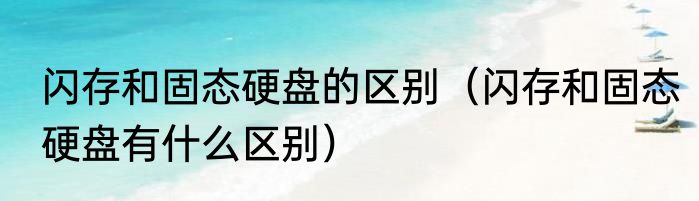 闪存和固态硬盘的区别（闪存和固态硬盘有什么区别）