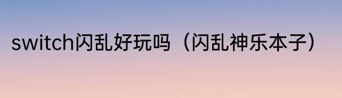 switch闪乱好玩吗（闪乱神乐本子）