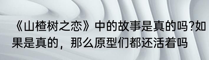 《山楂树之恋》中的故事是真的吗?如果是真的，那么原型们都还活着吗