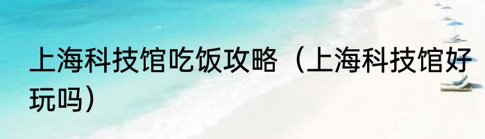 上海科技馆吃饭攻略（上海科技馆好玩吗）
