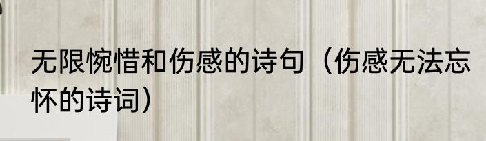 无限惋惜和伤感的诗句（伤感无法忘怀的诗词）