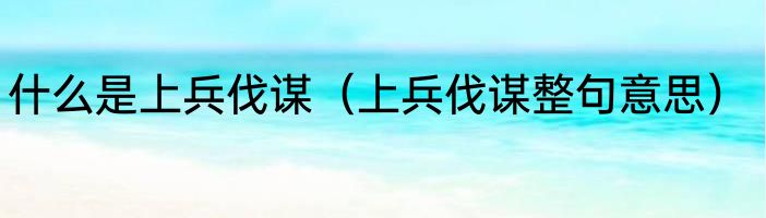 什么是上兵伐谋（上兵伐谋整句意思）