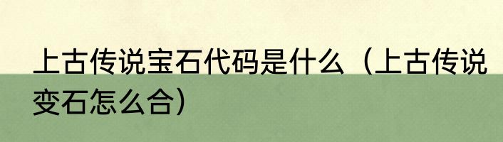 上古传说宝石代码是什么（上古传说变石怎么合）