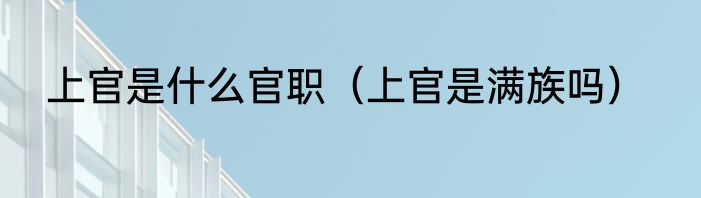 上官是什么官职（上官是满族吗）