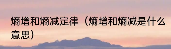 熵增和熵减定律（熵增和熵减是什么意思）