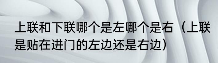上联和下联哪个是左哪个是右（上联是贴在进门的左边还是右边）
