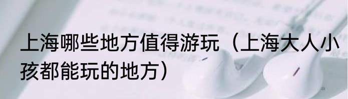 上海哪些地方值得游玩（上海大人小孩都能玩的地方）