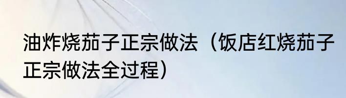 油炸烧茄子正宗做法（饭店红烧茄子正宗做法全过程）