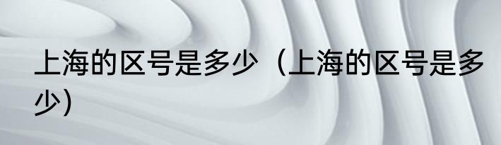 上海的区号是多少（上海的区号是多少）