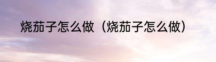 烧茄子怎么做（烧茄子怎么做）