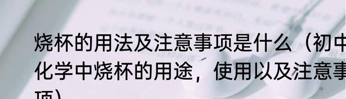 烧杯的用法及注意事项是什么（初中化学中烧杯的用途，使用以及注意事项）