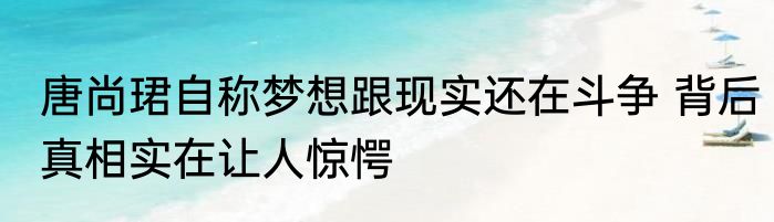 唐尚珺自称梦想跟现实还在斗争 背后真相实在让人惊愕