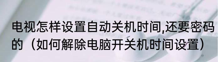 电视怎样设置自动关机时间,还要密码的（如何解除电脑开关机时间设置）