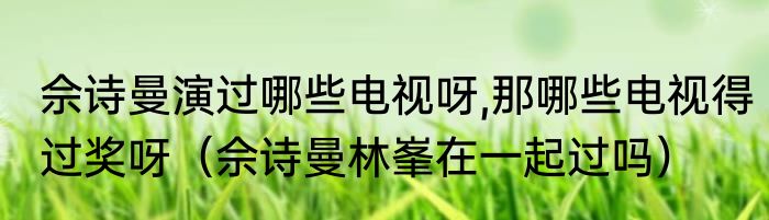 佘诗曼演过哪些电视呀,那哪些电视得过奖呀（佘诗曼林峯在一起过吗）
