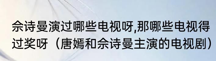 佘诗曼演过哪些电视呀,那哪些电视得过奖呀（唐嫣和佘诗曼主演的电视剧）